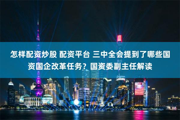 怎样配资炒股 配资平台 三中全会提到了哪些国资国企改革任务？国资委副主任解读