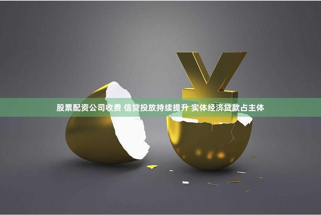股票配资公司收费 信贷投放持续提升 实体经济贷款占主体