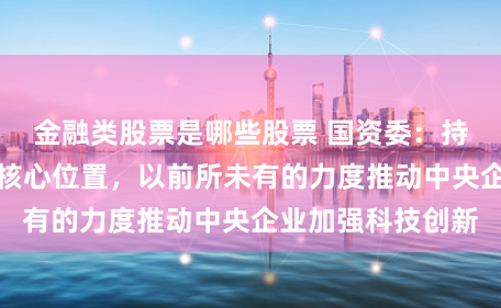 金融类股票是哪些股票 国资委：持把科技创新摆在核心位置，以前所未有的力度推动中央企业加强科技创新