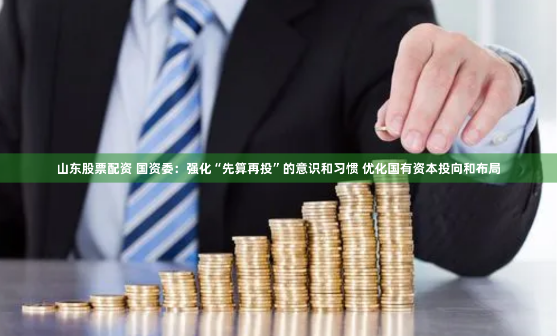 山东股票配资 国资委：强化“先算再投”的意识和习惯 优化国有资本投向和布局