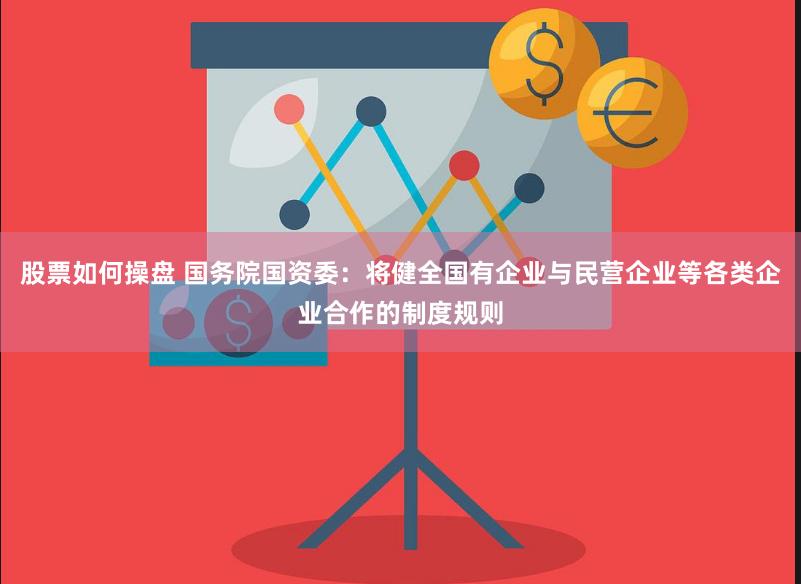 股票如何操盘 国务院国资委：将健全国有企业与民营企业等各类企业合作的制度规则