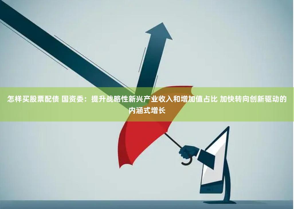 怎样买股票配债 国资委：提升战略性新兴产业收入和增加值占比 加快转向创新驱动的内涵式增长