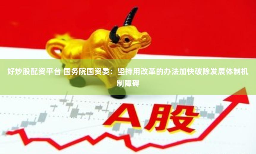 好炒股配资平台 国务院国资委：坚持用改革的办法加快破除发展体制机制障碍