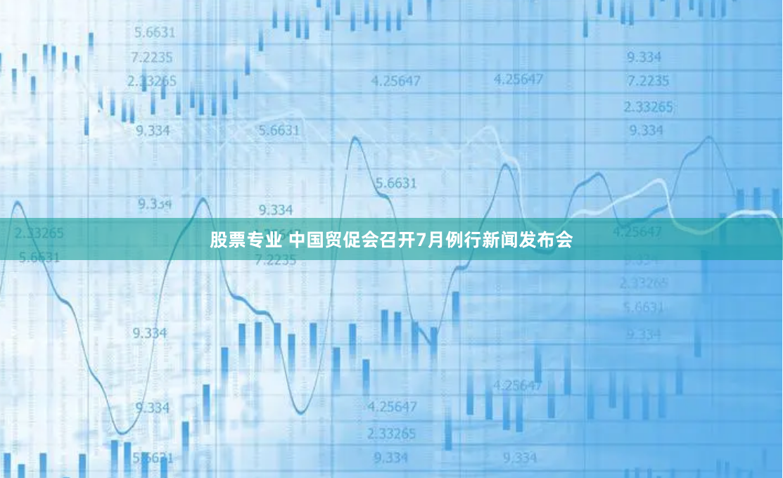 股票专业 中国贸促会召开7月例行新闻发布会