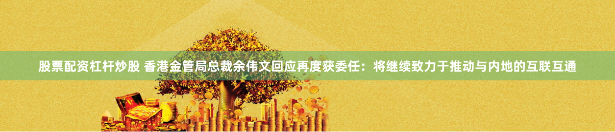 股票配资杠杆炒股 香港金管局总裁余伟文回应再度获委任：将继续致力于推动与内地的互联互通