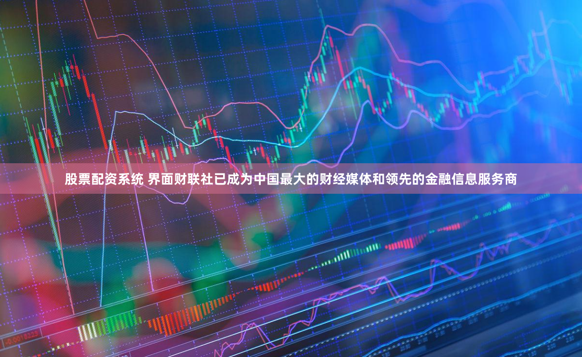 股票配资系统 界面财联社已成为中国最大的财经媒体和领先的金融信息服务商