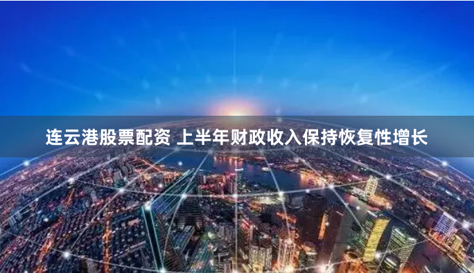 连云港股票配资 上半年财政收入保持恢复性增长