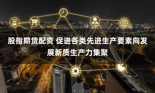 股指期货配资 促进各类先进生产要素向发展新质生产力集聚