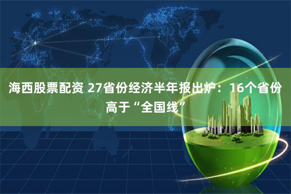 海西股票配资 27省份经济半年报出炉：16个省份高于“全国线”