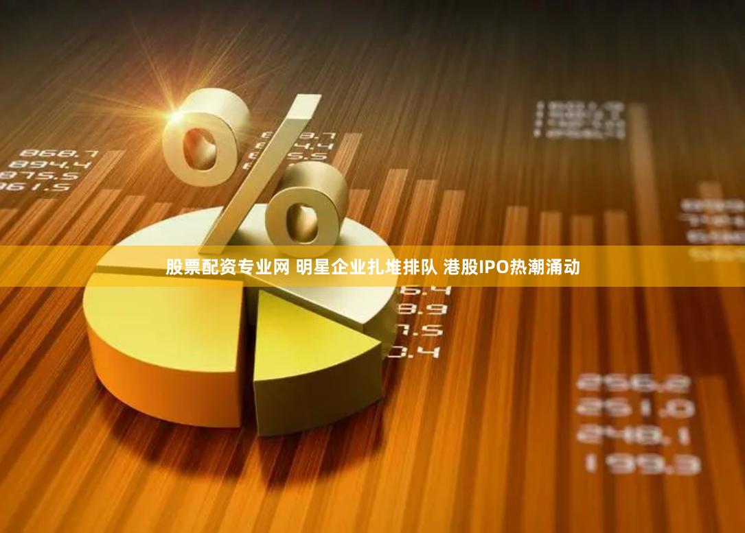 股票配资专业网 明星企业扎堆排队 港股IPO热潮涌动