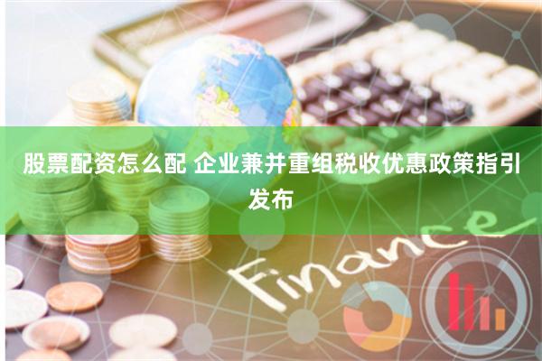 股票配资怎么配 企业兼并重组税收优惠政策指引发布