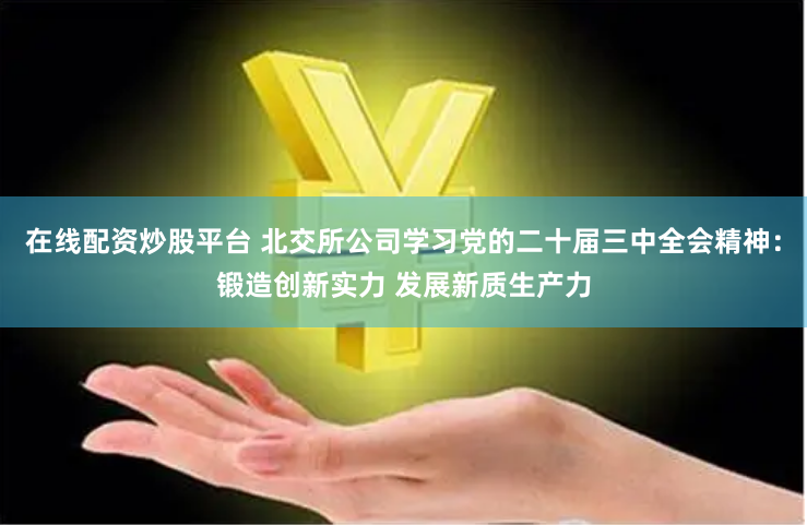 在线配资炒股平台 北交所公司学习党的二十届三中全会精神：锻造创新实力 发展新质生产力