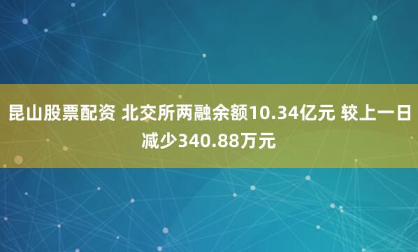 昆山股票配资 北交所两融余额10.34亿元 较上一日减少340.88万元