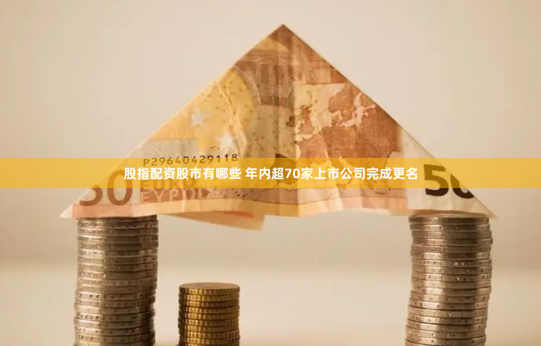 股指配资股市有哪些 年内超70家上市公司完成更名