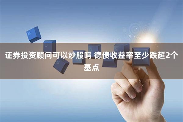 证券投资顾问可以炒股吗 德债收益率至少跌超2个基点