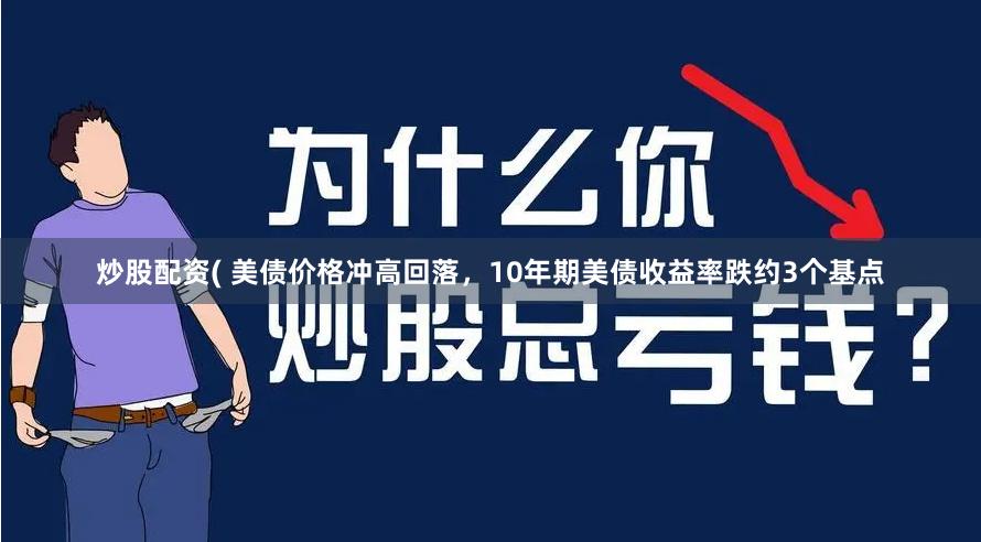 炒股配资( 美债价格冲高回落，10年期美债收益率跌约3个基点