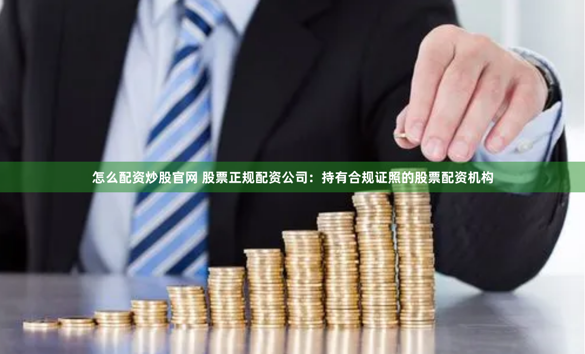 怎么配资炒股官网 股票正规配资公司：持有合规证照的股票配资机构