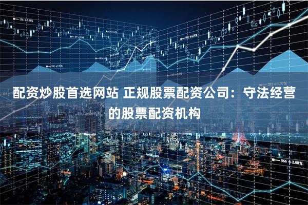 配资炒股首选网站 正规股票配资公司：守法经营的股票配资机构