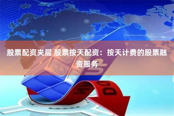 股票配资夹层 股票按天配资：按天计费的股票融资服务