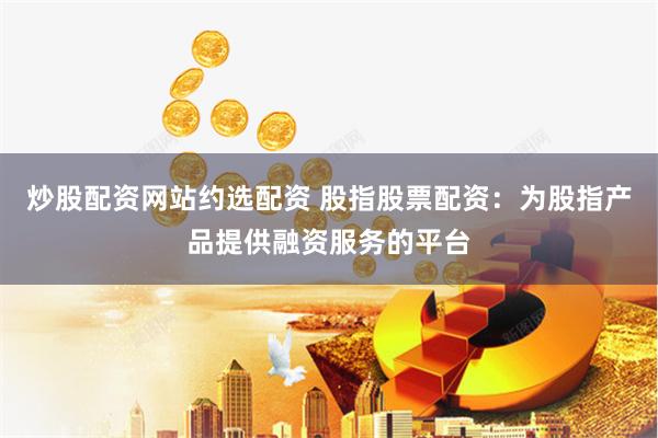 炒股配资网站约选配资 股指股票配资：为股指产品提供融资服务的平台