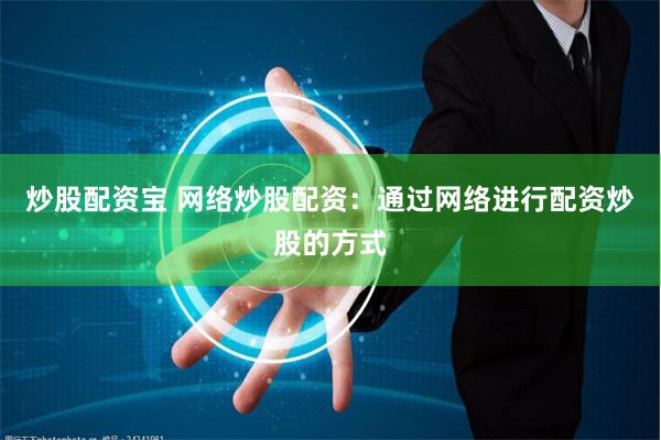 炒股配资宝 网络炒股配资：通过网络进行配资炒股的方式