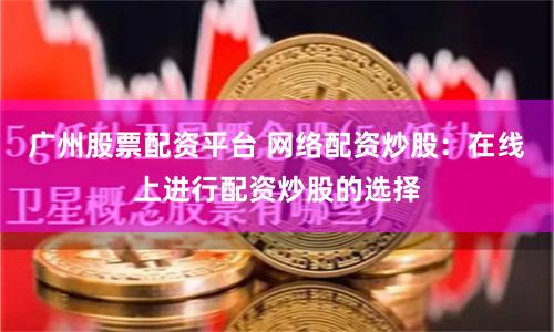 广州股票配资平台 网络配资炒股：在线上进行配资炒股的选择