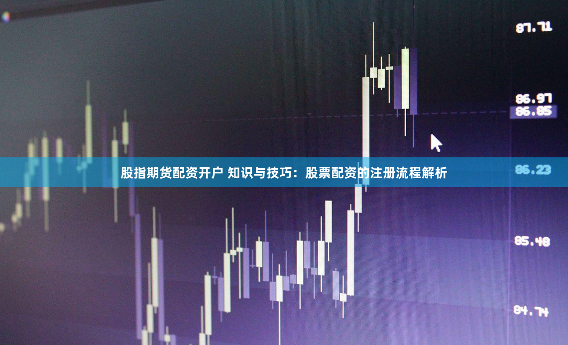 股指期货配资开户 知识与技巧：股票配资的注册流程解析