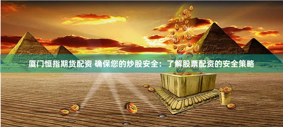 厦门恒指期货配资 确保您的炒股安全：了解股票配资的安全策略