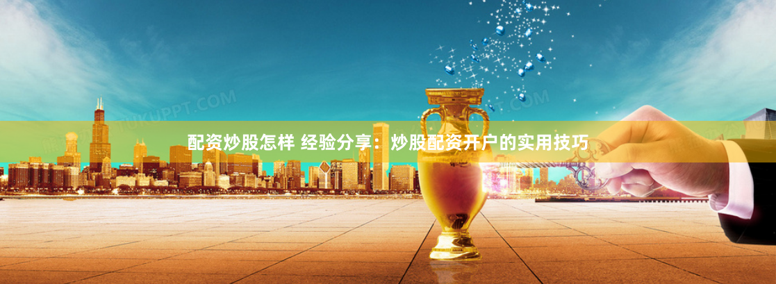 配资炒股怎样 经验分享：炒股配资开户的实用技巧