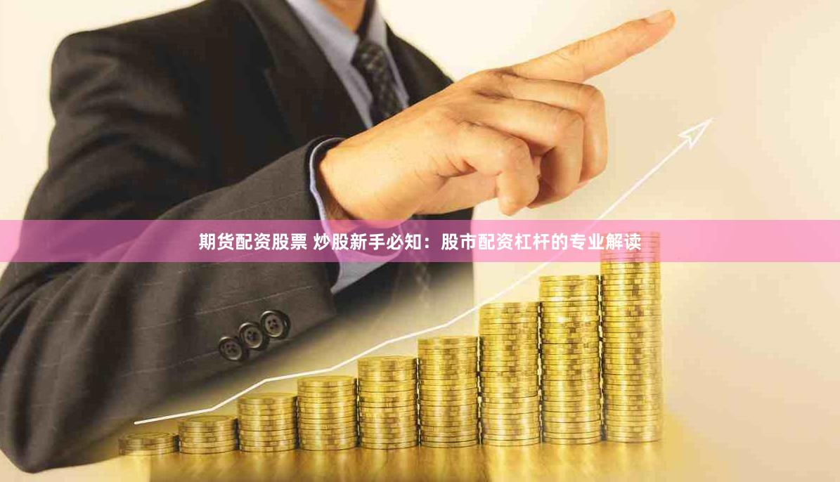 期货配资股票 炒股新手必知：股市配资杠杆的专业解读