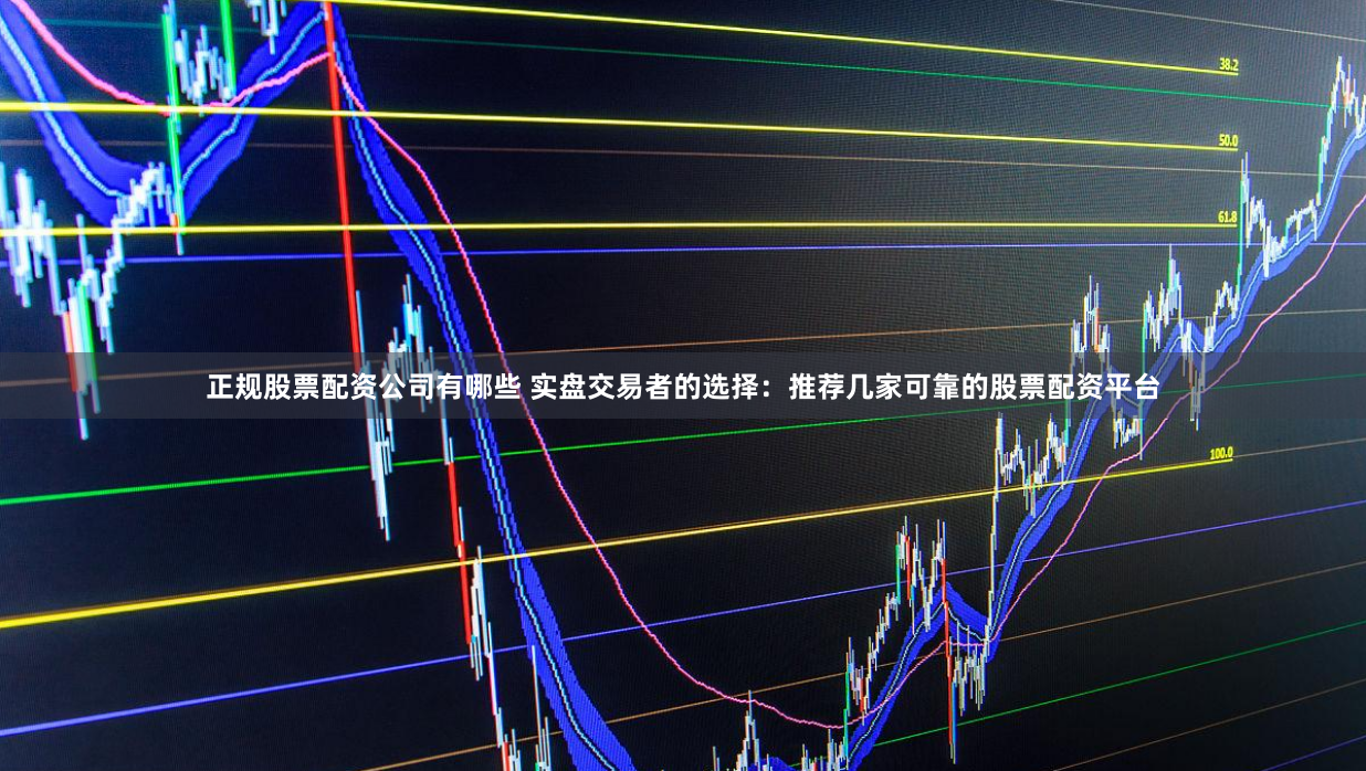 正规股票配资公司有哪些 实盘交易者的选择：推荐几家可靠的股票配资平台