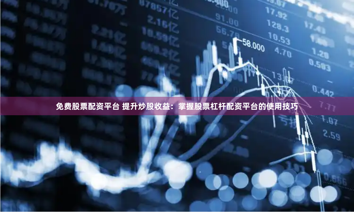 免费股票配资平台 提升炒股收益：掌握股票杠杆配资平台的使用技巧