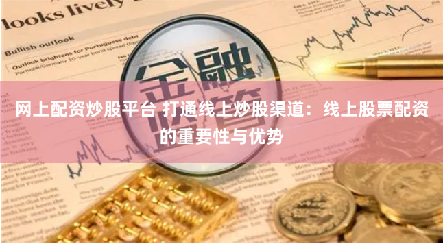 网上配资炒股平台 打通线上炒股渠道：线上股票配资的重要性与优势