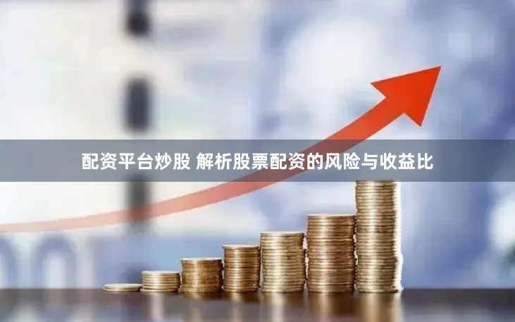 配资平台炒股 解析股票配资的风险与收益比