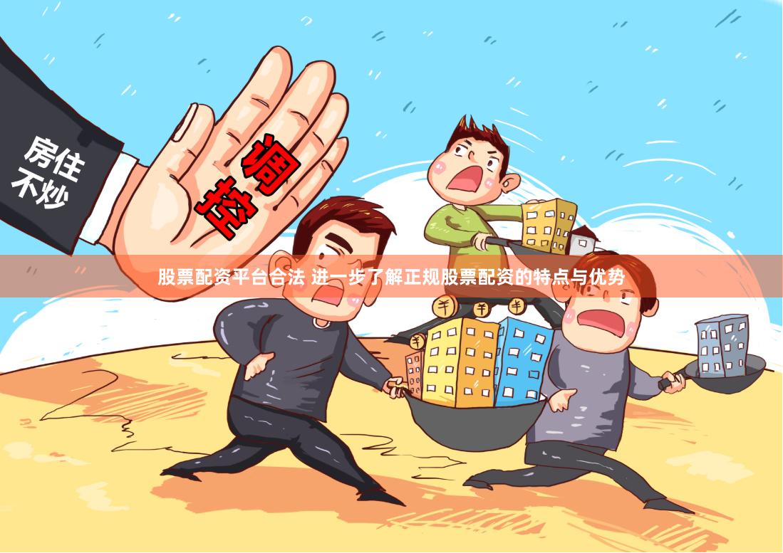 股票配资平台合法 进一步了解正规股票配资的特点与优势