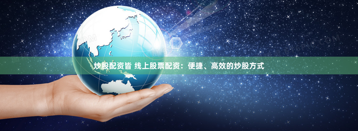 炒股配资皆 线上股票配资：便捷、高效的炒股方式