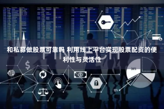 和私募做股票可靠吗 利用线上平台实现股票配资的便利性与灵活性