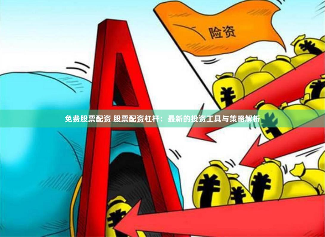 免费股票配资 股票配资杠杆：最新的投资工具与策略解析