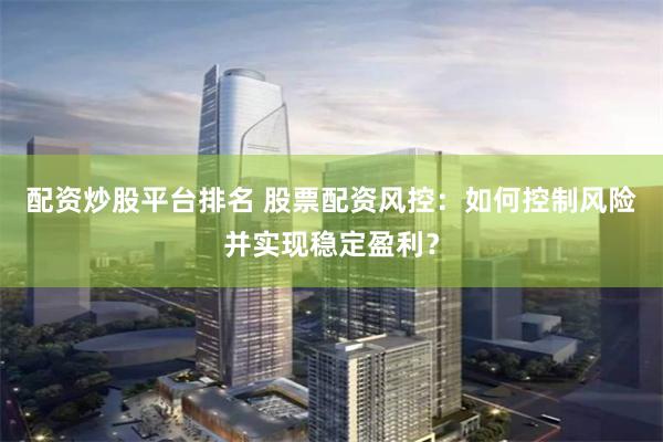 配资炒股平台排名 股票配资风控：如何控制风险并实现稳定盈利？