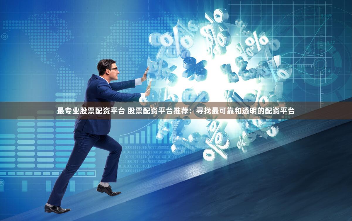 最专业股票配资平台 股票配资平台推荐：寻找最可靠和透明的配资平台