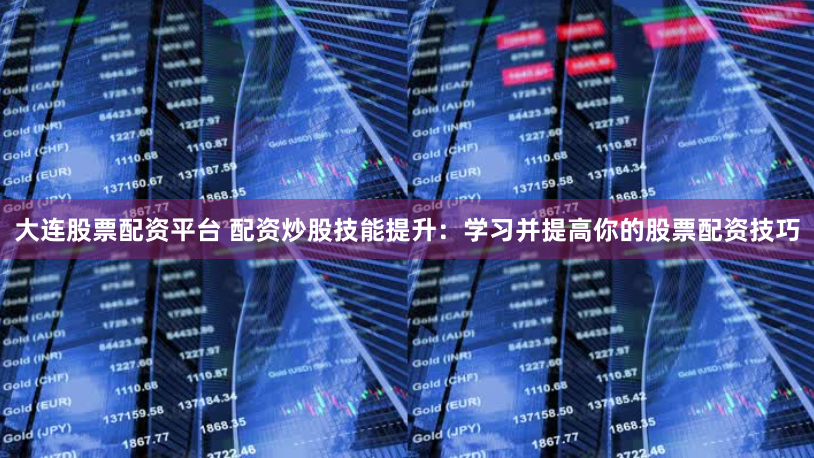 大连股票配资平台 配资炒股技能提升：学习并提高你的股票配资技巧