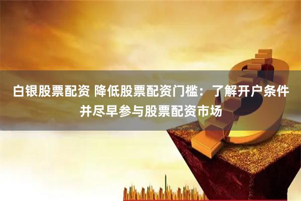 白银股票配资 降低股票配资门槛：了解开户条件并尽早参与股票配资市场