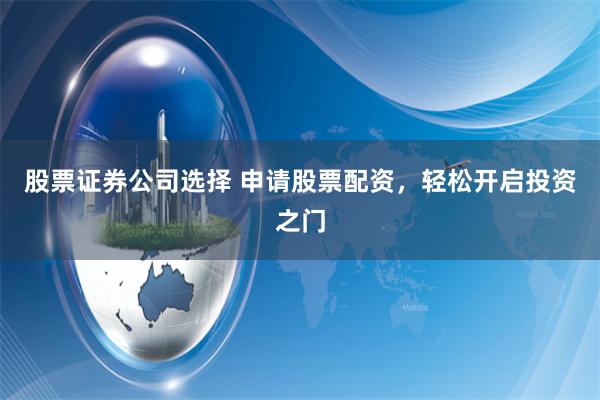 股票证券公司选择 申请股票配资，轻松开启投资之门