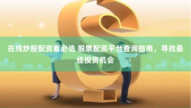 在线炒股配资看必选 股票配资平台查询指南，寻找最佳投资机会