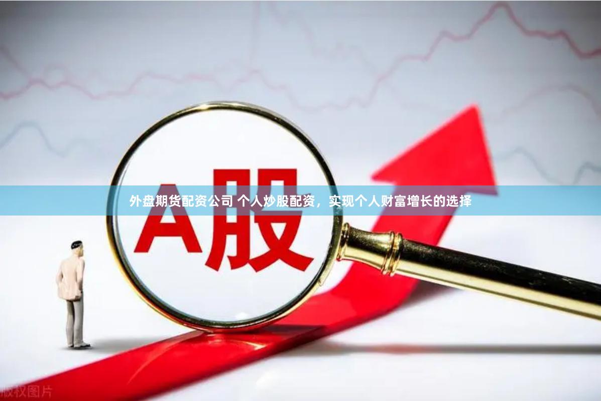外盘期货配资公司 个人炒股配资，实现个人财富增长的选择