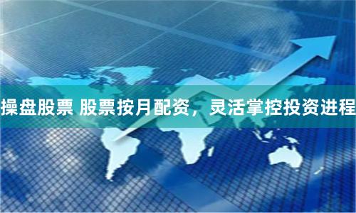 操盘股票 股票按月配资，灵活掌控投资进程