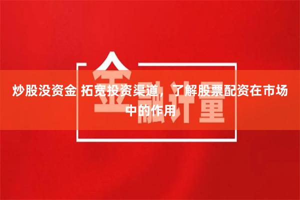 炒股没资金 拓宽投资渠道，了解股票配资在市场中的作用