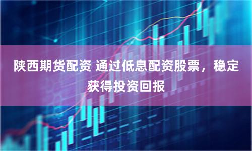 陕西期货配资 通过低息配资股票，稳定获得投资回报