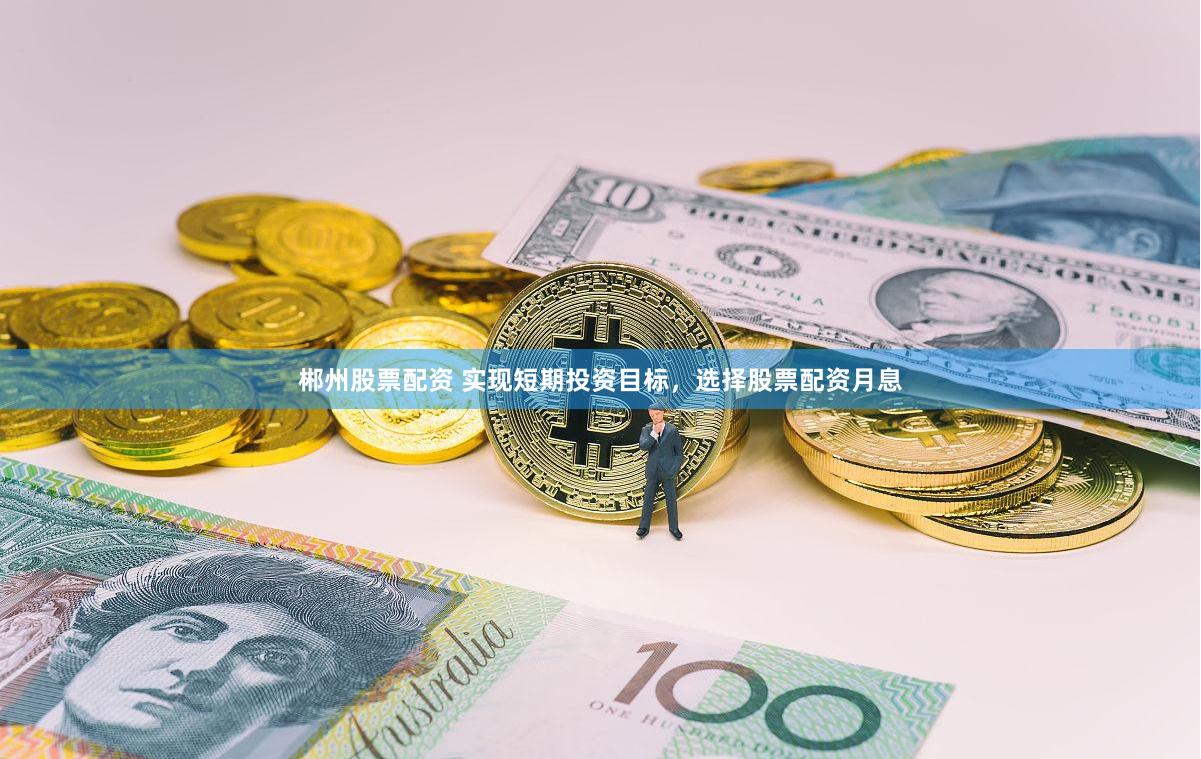 郴州股票配资 实现短期投资目标，选择股票配资月息