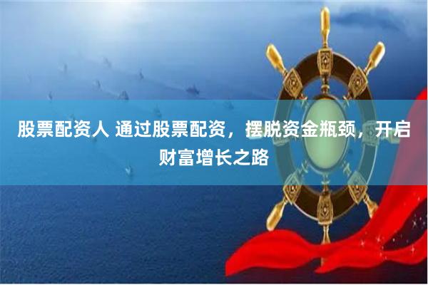 股票配资人 通过股票配资，摆脱资金瓶颈，开启财富增长之路